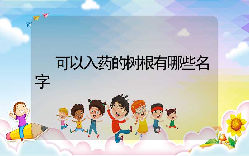  可以入药的树根有哪些名字